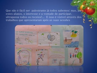 Que não é fácil ser palestrante já todos sabemos; mas, para
estes alunos, o interesse e a vontade de participar,
ultrapassa todos os receios!... E isso é visível através dos
trabalhos que apresentaram após as suas sessões
 