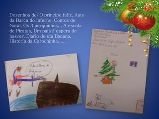 Desenhos de: O príncipe feliz, Auto
da Barca do Inferno, Contos de
Natal, Os 3 porquinhos, , A escola
de Piratas, Um país à espera de
nascer, Diário de um Banana,
História da Carochinha, …
 