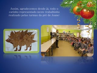 Assim, agradecemos desde já, todo o
carinho representado neste trabalhinho
realizado pelas turmas da pré de Joane:
 