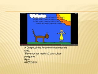 A Chapeuzinho Amarelo tinha medo de
tudo.
“Devemos ter medo só das coisas
perigosas.”
Ryan
01/07/2015
 