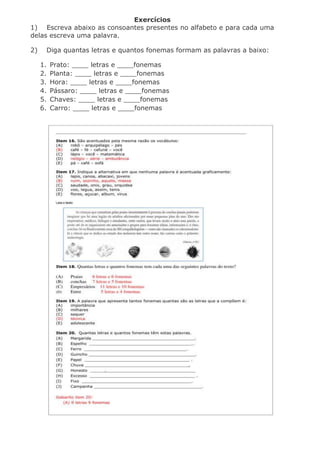Exercícios
1) Escreva abaixo as consoantes presentes no alfabeto e para cada uma
delas escreva uma palavra.
2) Diga quantas letras e quantos fonemas formam as palavras a baixo:
1. Prato: ____ letras e ____fonemas
2. Planta: ____ letras e ____fonemas
3. Hora: ____ letras e ____fonemas
4. Pássaro: ____ letras e ____fonemas
5. Chaves: ____ letras e ____fonemas
6. Carro: ____ letras e ____fonemas
 