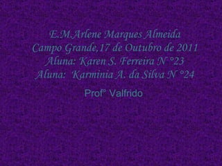 E.M.Arlene Marques Almeida Campo Grande,17 de Outubro de 2011 Aluna: Karen S. Ferreira N °23 Aluna:  Karminia A. da Silva N °24 Prof° Valfrido 