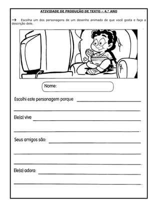 ATIVIDADE DE PRODUÇÃO DE TEXTO – 4.° ANO 
 Escolha um dos personagens de um desenho animado de que você gosta e faça a descrição dele. 
