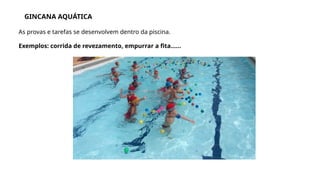 GINCANA AQUÁTICA
As provas e tarefas se desenvolvem dentro da piscina.
Exemplos: corrida de revezamento, empurrar a fita......
 