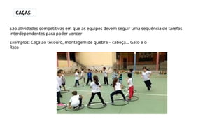 CAÇAS
São atividades competitivas em que as equipes devem seguir uma sequência de tarefas
interdependentes para poder vencer
Exemplos: Caça ao tesouro, montagem de quebra – cabeça... Gato e o
Rato
 
