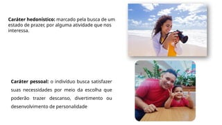 Caráter hedonístico: marcado pela busca de um
estado de prazer, por alguma atividade que nos
interessa.
Caráter pessoal: o indivíduo busca satisfazer
suas necessidades por meio da escolha que
poderão trazer descanso, divertimento ou
desenvolvimento de personalidade
 