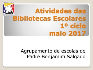 Atividades das
Bibliotecas Escolares
1º ciclo
maio 2017
Agrupamento de escolas de
Padre Benjamim Salgado
 