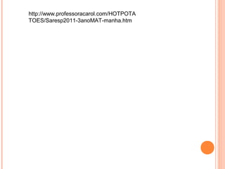 http://www.professoracarol.com/HOTPOTA
TOES/Saresp2011-3anoMAT-manha.htm
 