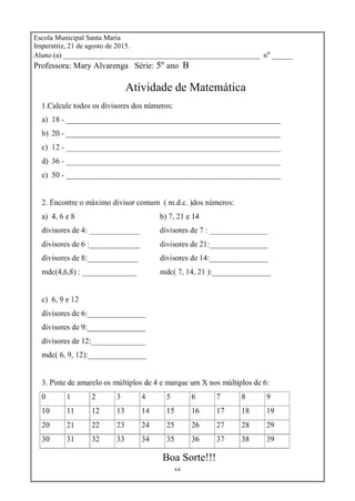 12
Escola Municipal Santa Maria
Imperatriz, 21 de agosto de 2015.
Aluno (a) _______________________________________________________ nº _____
Professora: Mary Alvarenga Série: 5º ano B
Atividade de Matemática
Boa Sorte!!!
 