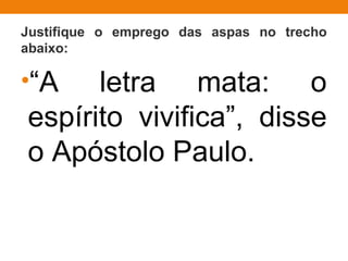 Justifique o emprego das aspas no trecho
abaixo:
•“A letra mata: o
espírito vivifica”, disse
o Apóstolo Paulo.
 