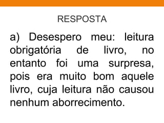RESPOSTA
a) Desespero meu: leitura
obrigatória de livro, no
entanto foi uma surpresa,
pois era muito bom aquele
livro, cuja leitura não causou
nenhum aborrecimento.
 