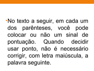 •No texto a seguir, em cada um
dos parênteses, você pode
colocar ou não um sinal de
pontuação. Quando decidir
usar ponto, não é necessário
corrigir, com letra maiúscula, a
palavra seguinte.
 