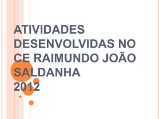ATIVIDADES
DESENVOLVIDAS NO
CE RAIMUNDO JOÃO
SALDANHA
2012
 