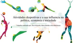 Atividades desportivas e a sua influencia na
politica, economia e sociedade
Trabalho realizado por: Ana Felizardo, Mara Relvão e Ana Machacaz
 