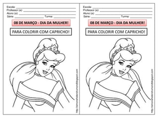 Escola: _________________________________________                                         Escola: _________________________________________
Professor (a): ____________________________________                                       Professor (a): ____________________________________
Aluno (a): _______________________________________                                        Aluno (a): _______________________________________
Série: ____________________ Turma: _______________                                        Série: ____________________ Turma: _______________

     08 DE MARÇO - DIA DA MULHER!                                                              08 DE MARÇO - DIA DA MULHER!

    PARA COLORIR COM CAPRICHO!                                                               PARA COLORIR COM CAPRICHO!




                                                  http://simonehelendrumondblogspot.com




                                                                                                                                            http://simonehelendrumondblogspot.com
 
