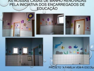 AS NOSSAS CASAS DE BANHO RENOVADAS
PELA INICIATIVA DOS ENCARREGADOS DE
EDUCAÇÃO
PROJETO ”A FAMÍLIA VEM À ESCOLA
 