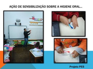 AÇÃO DE SENSIBILIZAÇÃO SOBRE A HIGIENE ORAL...
Projeto PES
 