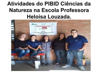 Atividades do PIBID Ciências da
Natureza na Escola Professora
Heloisa Louzada.
 