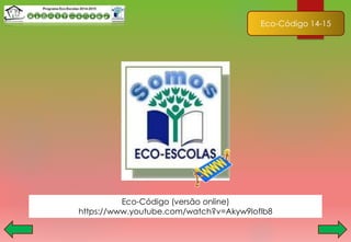 Eco-Código 14-15
Eco-Código (versão online)
https://www.youtube.com/watch?v=Akyw9loflb8
 