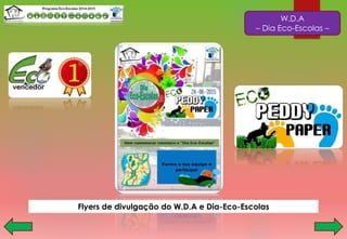 W.D.A
– Dia Eco-Escolas –
Flyers de divulgação do W.D.A e Dia-Eco-Escolas
 