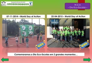W.D.A
– Dia Eco-Escolas –
Comemoramos o Dia Eco-Escolas em 3 grandes momentos…
07-11-2014 – World Day of Action 22-04-2015 – World Day of Action
 