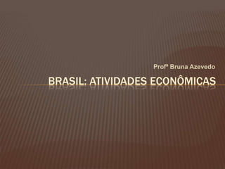 Profª Bruna Azevedo BRASIL: ATIVIDADES ECONÔMICAS 