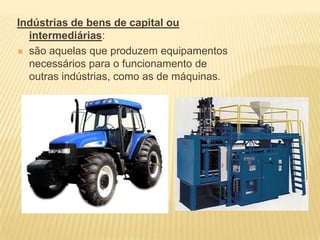 Indústrias de bens de capital ou intermediárias:são aquelas que produzem equipamentos necessários para o funcionamento de outras indústrias, como as de máquinas.