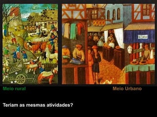 AS ATIVIDADES ECONÓMICAS DOS SÉCULOS XIII E XIV
Meio rural Meio Urbano
Teriam as mesmas atividades?
 