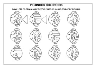 PEIXINHOS COLORIDOS 
COMPLETE OS PEIXINHOS E DEPOIS PINTE OS IGUAIS COM CORES IGUAIS.  