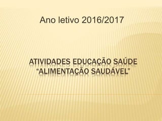 ATIVIDADES EDUCAÇÃO SAÚDE
“ALIMENTAÇÃO SAUDÁVEL”
Ano letivo 2016/2017
 