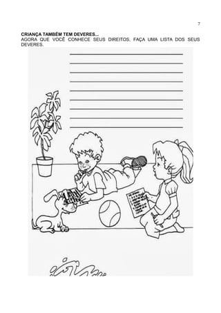 7
CRIANÇA TAMBÉM TEM DEVERES...
AGORA QUE VOCÊ CONHECE SEUS DIREITOS, FAÇA UMA LISTA DOS SEUS
DEVERES.
 