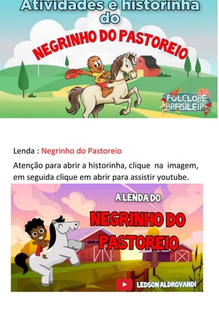 Lenda : Negrinho do Pastoreio
Atenção para abrir a historinha, clique na imagem,
em seguida clique em abrir para assistir youtube.
 