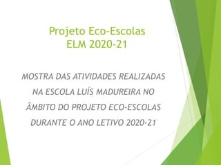 Projeto Eco-Escolas
ELM 2020-21
MOSTRA DAS ATIVIDADES REALIZADAS
NA ESCOLA LUÍS MADUREIRA NO
ÂMBITO DO PROJETO ECO-ESCOLAS
DURANTE O ANO LETIVO 2020-21
 