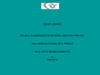 CEAD UNIRIO
Disciplina: ELABORAÇÃO DE MATERIAL DIDÁTICO PARA EOL
Tutor: MARCOS POUBEL DE A. FRANÇA
Aluna: KÁTIA REGINA DOMINGOS
RJ
MAIO/2014
 