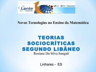 Novas Tecnologias no Ensino da Matemática
Rosiane Da Silva Sangali
Linhares - ES
TEORIAS
SOCIOCRÍTICAS
SEGUNDO LIBÂNEO
 