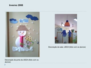 Inverno 2008




                                           Decoração da sala, UEEA (feito com os alunos)




Decoração da porta da UEEA (feito com os
alunos)
 