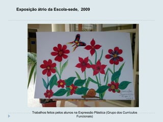 Exposição átrio da Escola-sede, 2009




       Trabalhos feitos pelos alunos na Expressão Plástica (Grupo dos Currículos
                                      Funcionais)
 