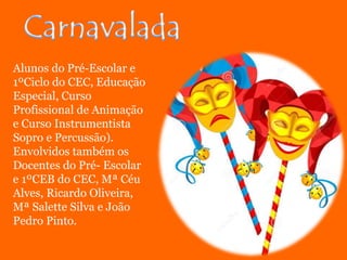 Alunos do Pré-Escolar e
1ºCiclo do CEC, Educação
Especial, Curso
Profissional de Animação
e Curso Instrumentista
Sopro e Percussão).
Envolvidos também os
Docentes do Pré- Escolar
e 1ºCEB do CEC, Mª Céu
Alves, Ricardo Oliveira,
Mª Salette Silva e João
Pedro Pinto.
 