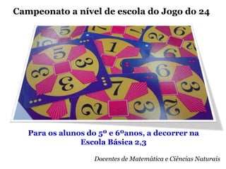 Para os alunos do 5º e 6ºanos, a decorrer na
Escola Básica 2,3
Docentes de Matemática e Ciências Naturais
Campeonato a nível de escola do Jogo do 24
 