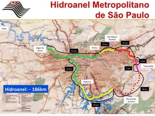 Hidroanel Metropolitano
                                      de São Paulo
Salto'


                                                                        São'Miguel'
                                                                         Paulista'
                                                                                      37'km'
                                                                   14'km'
                Edgar'de'                                Penha'
                 Souza'             41'km'



                                                                                                       6'km'

                                                                                                         Taiaçupeba'
                               25'km'                                                    5'km'




                                             Pedreira'


   Hidroanel:$~ 186km$                                                                                  28'km'



                                                                                         Rio'Grande'
                                                                                          da'Serra'
                                                          30'km'
 