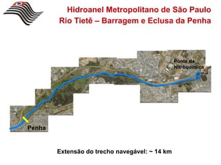 Hidroanel Metropolitano de São Paulo
        Rio Tietê – Barragem e Eclusa da Penha



                                                Ponte da
                                                Nitroquimica




Penha


        Extensão do trecho navegável: ~ 14 km
 