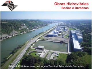 Obras Hidroviárias
                                            Bacias e Dársenas




Bélgica: Port Autonome de Liège – Terminal Trimodal de Semeries
 