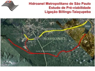 Hidroanel Metropolitano de São Paulo
                           Estudo de Pré-viabilidade
                        Ligação Billings-Taiaçupeba


                                                                         R epre sa de
                                                                         T a ia çupe ba


                               C a n a l A l t e r na t i v a L e s te




                                   Pico do D ivisor d e Ág uas




                   C a na l A l t e r n a t i v a O e st e




C u b a t ão
 