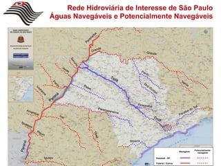 Rede Hidroviária de Interesse de São Paulo
          Águas Navegáveis e Potencialmente Navegáveis



                         nd   e
                     Gra                                  Grande




                                                    Piracicab
                                                                a
                         Paran
                                  apane
                                          ma




                                               Ribeira
 ná
Para




                                                                                                   Potencialmente
                                                                                       Navegável
                                                                                                     navegável

       Iguaçu                                                       Estadual - SP

                                                                    Federal / Outros
 