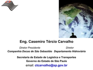 Eng. Casemiro Tércio Carvalho
       Diretor Presidente                Diretor
Companhia Docas de São Sebastião Departamento Hidroviário

      Secretaria de Estado de Logística e Transportes
             Governo do Estado de São Paulo
             email: ctcarvalho@sp.gov.br
 