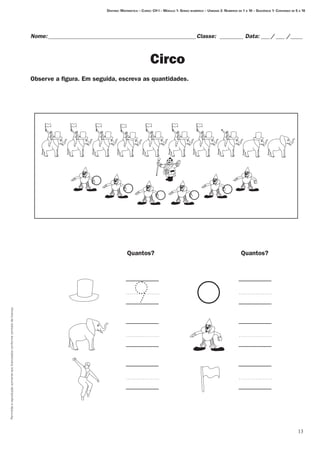 Permitidaareproduçãosomenteaoslicenciadosconformecontratodelicença.
13
Destino: Matemática – Curso: CH I – Módulo 1: Senso numérico – Unidade 2: Números de 1 a 10 – Seqüência 1: Contando de 5 a 10
Nome:___________________________________________________Classe: _________ Data:____/____ /_____
Circo
Observe a figura. Em seguida, escreva as quantidades.
Quantos? Quantos?
 