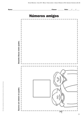 Permitidaareproduçãosomenteaoslicenciadosconformecontratodelicença.
25
Destino: Matemática – Curso: CH I – Módulo 1: Senso numérico – Unidade 3: Números até 100 – Seqüência 2: Contando de 20 a 50
Nome:___________________________________________________Classe: _________ Data:____/____ /_____
Números amigos
Desenheblocosnestequadro.Escrevaumnúmeronoquadro.
 
