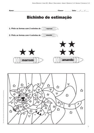 Permitidaareproduçãosomenteaoslicenciadosconformecontratodelicença.

Nome:___________________________________________________Classe: _________ Data:____/____ /_____
Bichinho de estimação
Destino: Matemática – Curso: CH I – Módulo 1: Senso numérico – Unidade 1: Números de 1 a 5 – Seqüência 1: Contando de 1 a 5
	 1. Pinte as formas com 2 estrelas de
	 2. Pinte as formas com 4 estrelas de
marrom .	
amarelo .
amarelomarrom
 