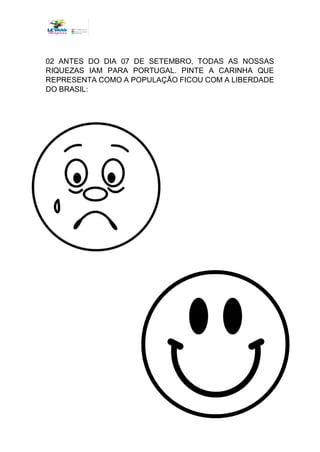 02 ANTES DO DIA 07 DE SETEMBRO, TODAS AS NOSSAS
RIQUEZAS IAM PARA PORTUGAL. PINTE A CARINHA QUE
REPRESENTA COMO A POPULAÇÃO FICOU COM A LIBERDADE
DO BRASIL:
 