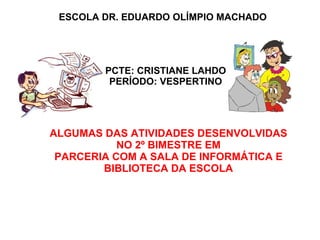 ESCOLA DR. EDUARDO OLÍMPIO MACHADO PCTE: CRISTIANE LAHDO PERÍODO: VESPERTINO ALGUMAS DAS ATIVIDADES DESENVOLVIDAS NO 2º BIMESTRE EM PARCERIA COM A SALA DE INFORMÁTICA E BIBLIOTECA DA ESCOLA 